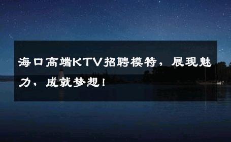 海口高端KTV招聘模特，展现魅力，成就梦想！