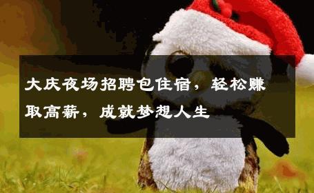 大庆夜场招聘包住宿，轻松赚取高薪，成就梦想人生