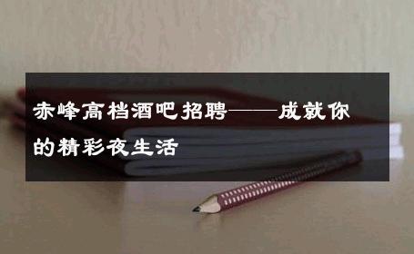 赤峰高档酒吧招聘——成就你的精彩夜生活