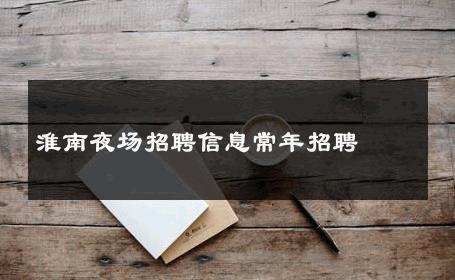 淮南夜场招聘信息常年招聘