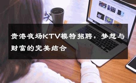 贵港夜场KTV模特招聘，梦想与财富的完美结合