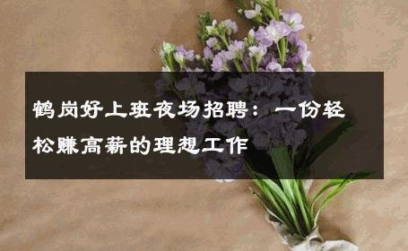 鹤岗好上班夜场招聘：一份轻松赚高薪的理想工作
