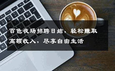 百色夜场招聘日结，轻松赚取高额收入，尽享自由生活