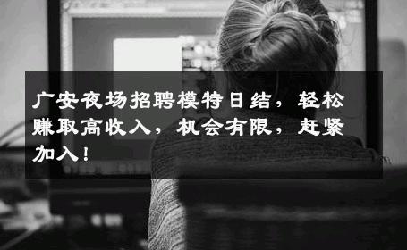 广安夜场招聘模特日结，轻松赚取高收入，机会有限，赶紧加入！