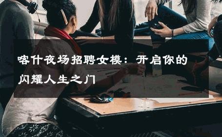喀什夜场招聘女模：开启你的闪耀人生之门