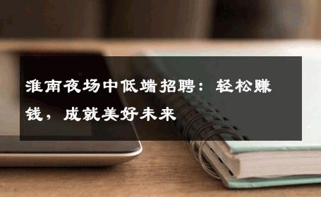 淮南夜场中低端招聘：轻松赚钱，成就美好未来