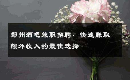 郑州酒吧兼职招聘，快速赚取额外收入的最佳选择