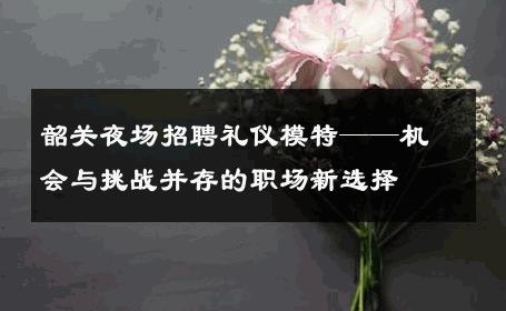 韶关夜场招聘礼仪模特——机会与挑战并存的职场新选择