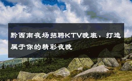 黔西南夜场招聘KTV晚班，打造属于你的精彩夜晚