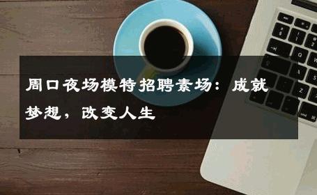 周口夜场模特招聘素场：成就梦想，改变人生