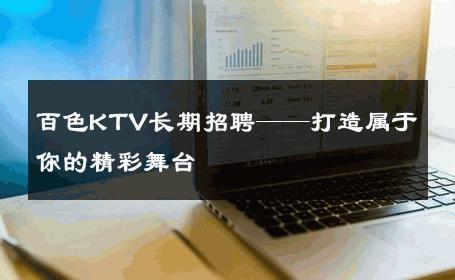 百色KTV长期招聘——打造属于你的精彩舞台
