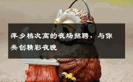 萍乡档次高的夜场招聘，与你共创精彩夜晚