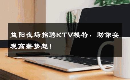 益阳夜场招聘KTV模特，助你实现高薪梦想！