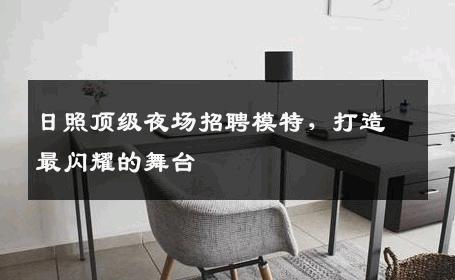 日照顶级夜场招聘模特，打造最闪耀的舞台