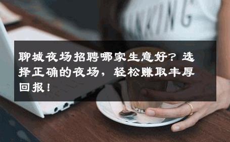 聊城夜场招聘哪家生意好？选择正确的夜场，轻松赚取丰厚回报！
