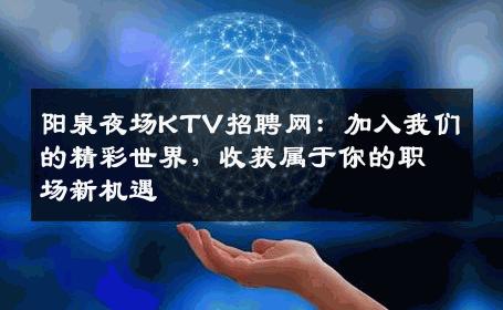 阳泉夜场KTV招聘网：加入我们的精彩世界，收获属于你的职场新机遇