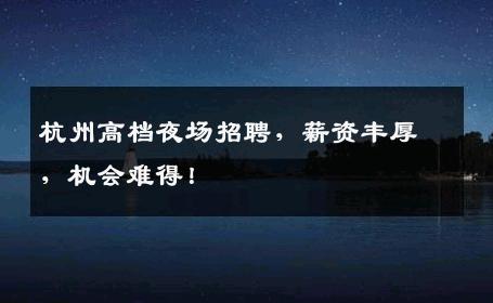 杭州高档夜场招聘，薪资丰厚，机会难得！