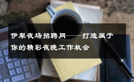 伊犁夜场招聘网——打造属于你的精彩夜晚工作机会