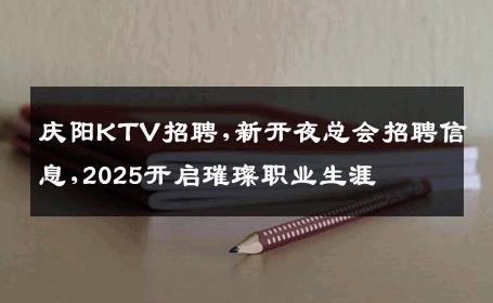 庆阳KTV招聘,新开夜总会招聘信息,2025开启璀璨职业生涯