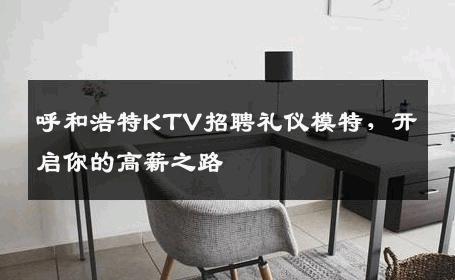 呼和浩特KTV招聘礼仪模特，开启你的高薪之路
