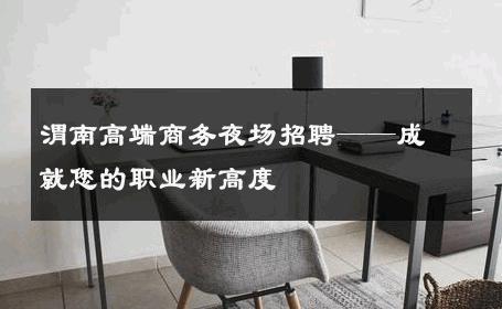 渭南高端商务夜场招聘——成就您的职业新高度