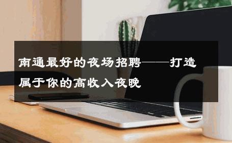 南通最好的夜场招聘——打造属于你的高收入夜晚