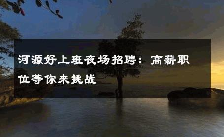 河源好上班夜场招聘：高薪职位等你来挑战