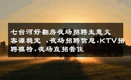 七台河好翻房夜场招聘生意火客源稳定 ,夜场招聘信息,KTV招聘模特,夜场直招管住