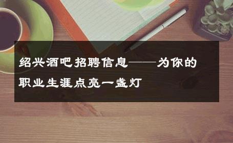 绍兴酒吧招聘信息——为你的职业生涯点亮一盏灯