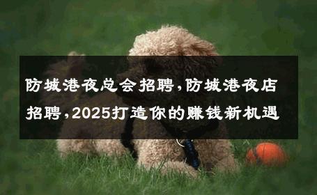 防城港夜总会招聘,防城港夜店招聘,2025打造你的赚钱新机遇