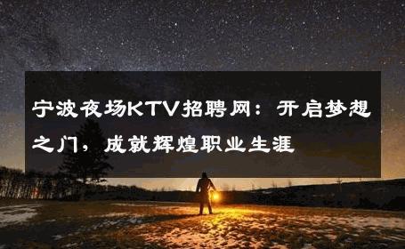 宁波夜场KTV招聘网：开启梦想之门，成就辉煌职业生涯