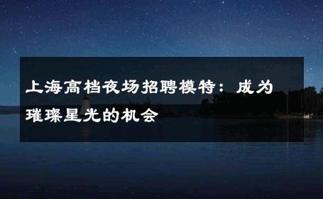 上海高档夜场招聘模特：成为璀璨星光的机会