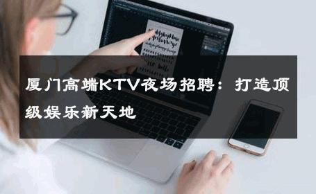 厦门高端KTV夜场招聘：打造顶级娱乐新天地