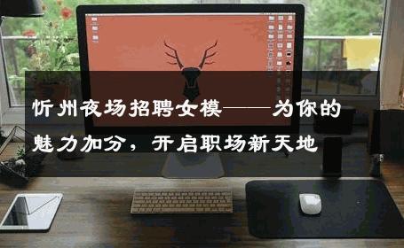 忻州夜场招聘女模——为你的魅力加分，开启职场新天地