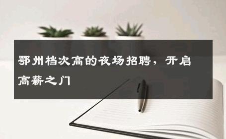 鄂州档次高的夜场招聘，开启高薪之门