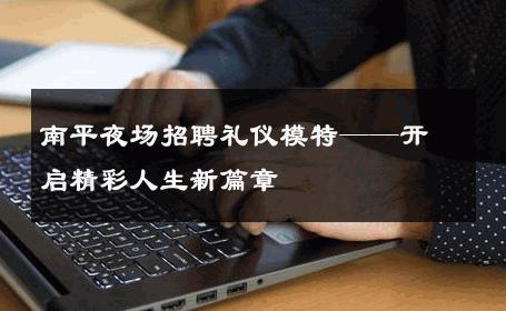 南平夜场招聘礼仪模特——开启精彩人生新篇章