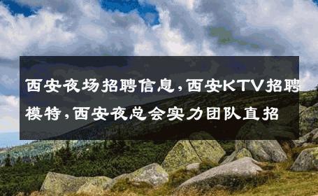 西安夜场招聘信息,西安KTV招聘模特,西安夜总会实力团队直招