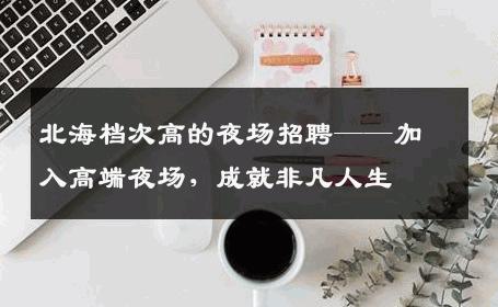 北海档次高的夜场招聘——加入高端夜场，成就非凡人生