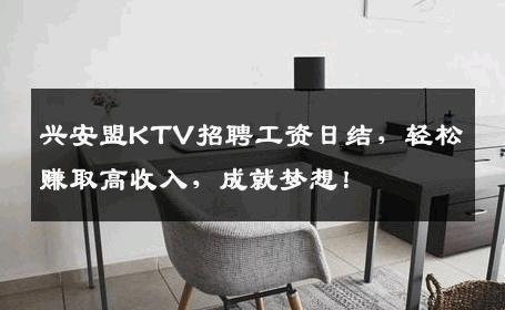 兴安盟KTV招聘工资日结，轻松赚取高收入，成就梦想！
