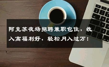阿克苏夜场招聘兼职包住，收入高福利好，轻松月入过万！