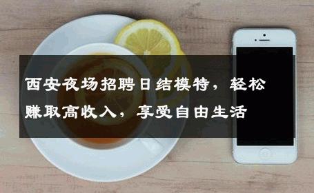 西安夜场招聘日结模特，轻松赚取高收入，享受自由生活