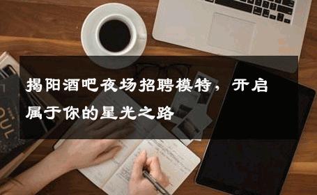 揭阳酒吧夜场招聘模特，开启属于你的星光之路