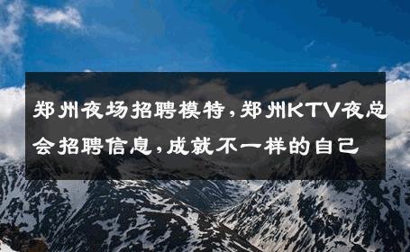 郑州夜场招聘模特,郑州KTV夜总会招聘信息,成就不一样的自己