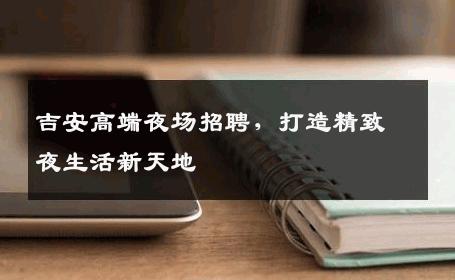 吉安高端夜场招聘，打造精致夜生活新天地