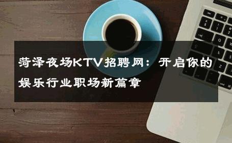 菏泽夜场KTV招聘网：开启你的娱乐行业职场新篇章
