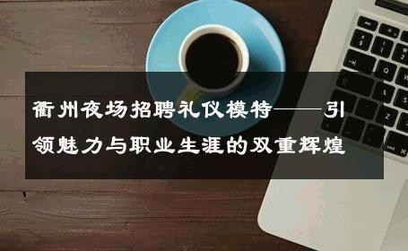 衢州夜场招聘礼仪模特——引领魅力与职业生涯的双重辉煌
