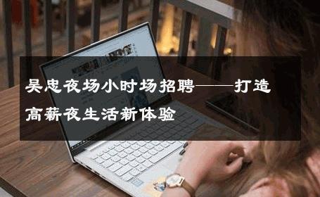 吴忠夜场小时场招聘——打造高薪夜生活新体验