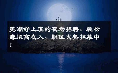 芜湖好上班的夜场招聘，轻松赚取高收入，职位火热招募中！