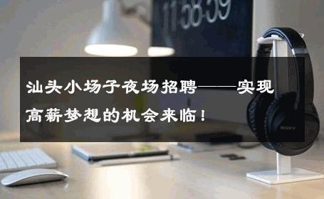 汕头小场子夜场招聘——实现高薪梦想的机会来临！