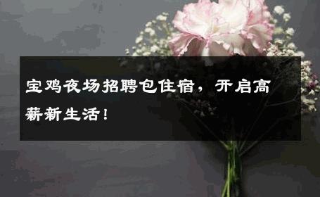 宝鸡夜场招聘包住宿，开启高薪新生活！